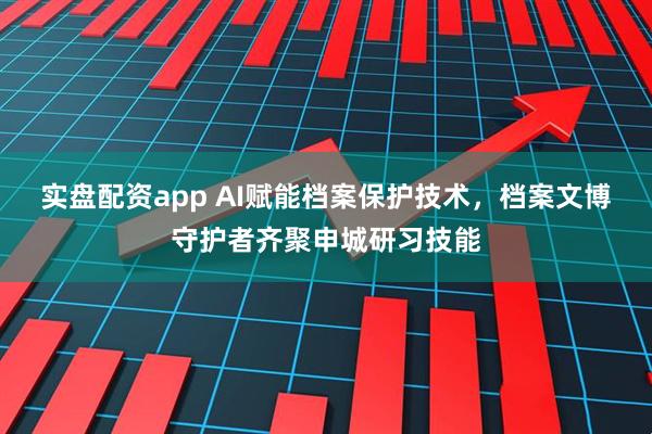 实盘配资app AI赋能档案保护技术，档案文博守护者齐聚申城研习技能