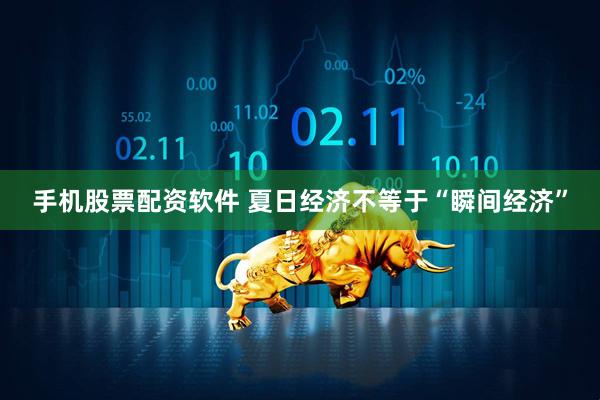 手机股票配资软件 夏日经济不等于“瞬间经济”