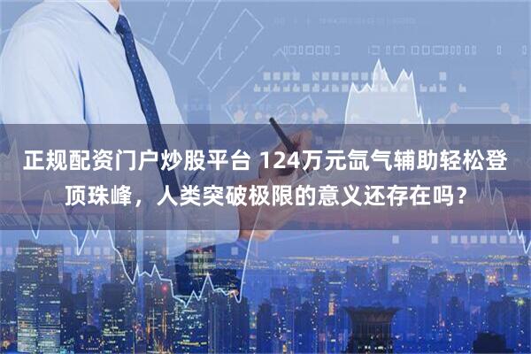 正规配资门户炒股平台 124万元氙气辅助轻松登顶珠峰，人类突破极限的意义还存在吗？