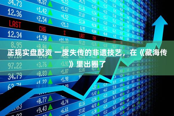 正规实盘配资 一度失传的非遗技艺，在《藏海传》里出圈了