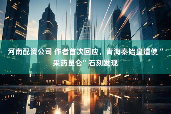 河南配资公司 作者首次回应，青海秦始皇遣使“采药昆仑”石刻发现