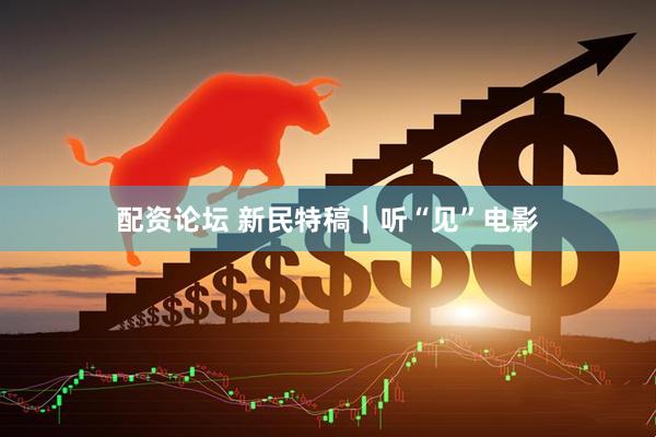 配资论坛 新民特稿｜听“见”电影