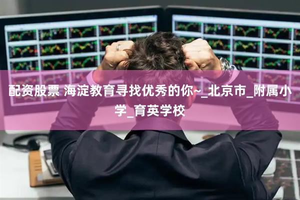 配资股票 海淀教育寻找优秀的你~_北京市_附属小学_育英学校