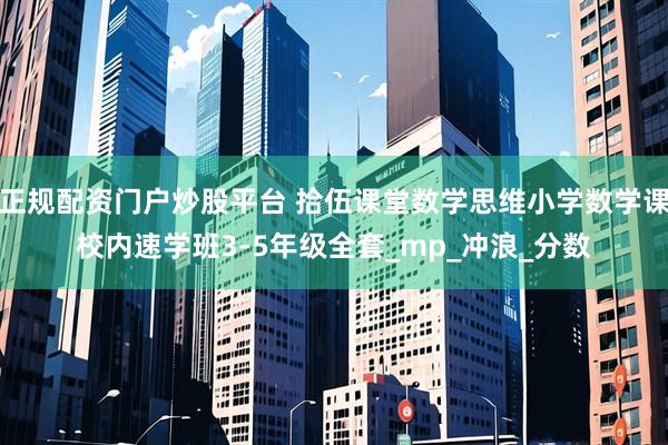 正规配资门户炒股平台 拾伍课堂数学思维小学数学课校内速学班3-5年级全套_mp_冲浪_分数