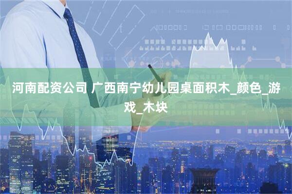 河南配资公司 广西南宁幼儿园桌面积木_颜色_游戏_木块