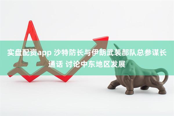 实盘配资app 沙特防长与伊朗武装部队总参谋长通话 讨论中东地区发展
