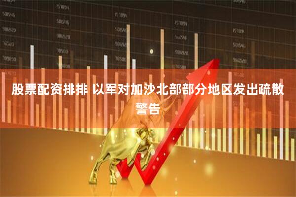股票配资排排 以军对加沙北部部分地区发出疏散警告