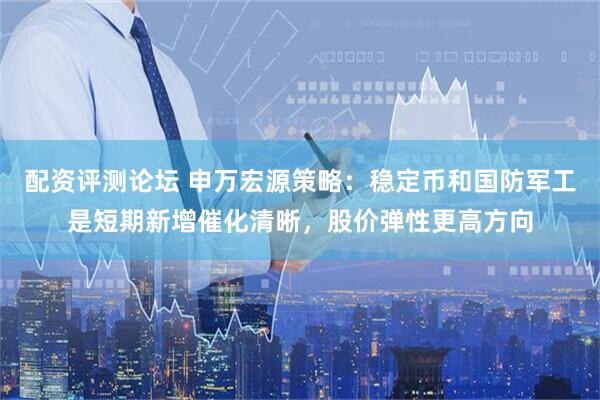 配资评测论坛 申万宏源策略：稳定币和国防军工是短期新增催化清晰，股价弹性更高方向