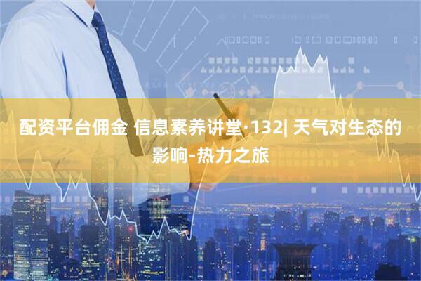 配资平台佣金 信息素养讲堂·132| 天气对生态的影响-热力之旅