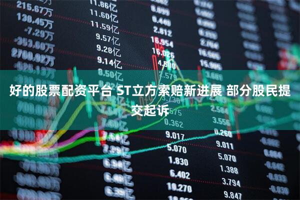 好的股票配资平台 ST立方索赔新进展 部分股民提交起诉