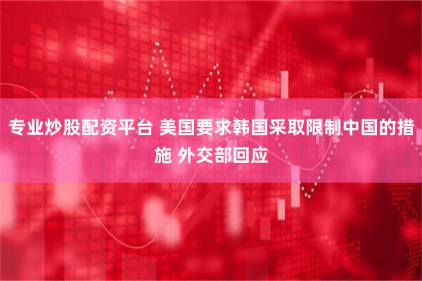 专业炒股配资平台 美国要求韩国采取限制中国的措施 外交部回应