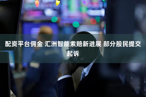 配资平台佣金 汇洲智能索赔新进展 部分股民提交起诉