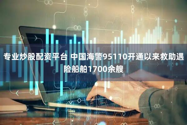专业炒股配资平台 中国海警95110开通以来救助遇险船舶1700余艘