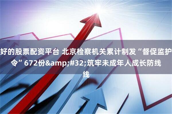 好的股票配资平台 北京检察机关累计制发“督促监护令”672份&#32;筑牢未成年人成长防线