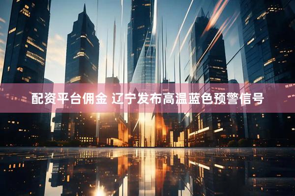 配资平台佣金 辽宁发布高温蓝色预警信号