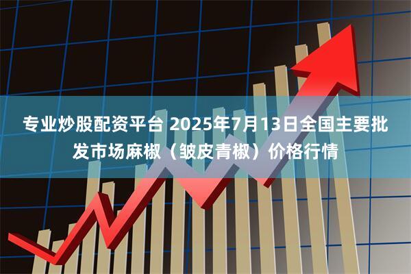专业炒股配资平台 2025年7月13日全国主要批发市场麻椒（皱皮青椒）价格行情