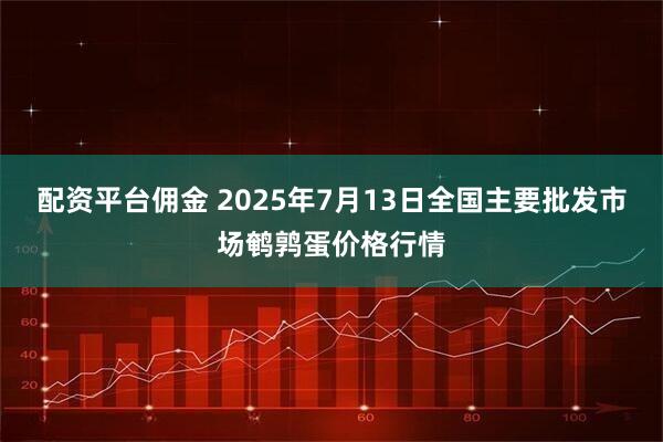 配资平台佣金 2025年7月13日全国主要批发市场鹌鹑蛋价格行情
