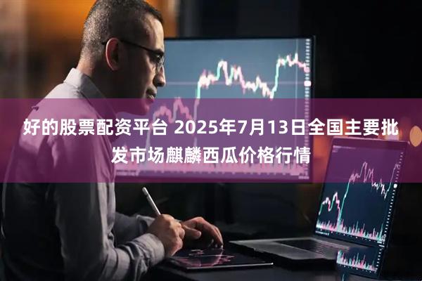 好的股票配资平台 2025年7月13日全国主要批发市场麒麟西瓜价格行情