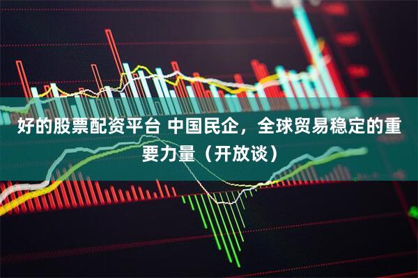 好的股票配资平台 中国民企，全球贸易稳定的重要力量（开放谈）