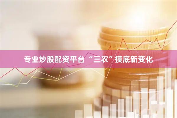 专业炒股配资平台 “三农”摸底新变化