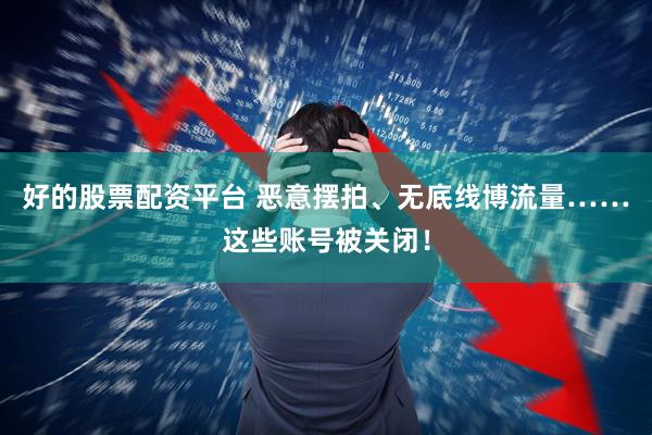 好的股票配资平台 恶意摆拍、无底线博流量……这些账号被关闭！