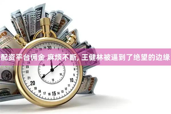 配资平台佣金 麻烦不断, 王健林被逼到了绝望的边缘